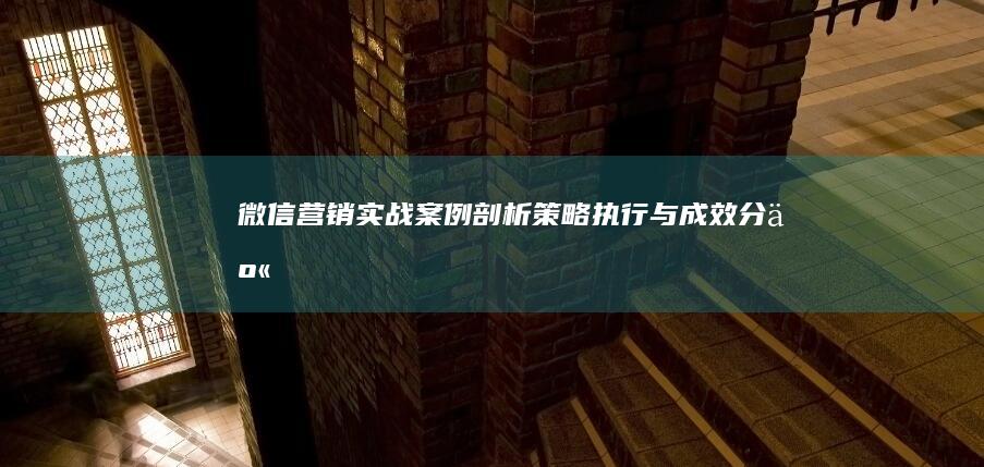 微信营销实战案例剖析：策略、执行与成效分享