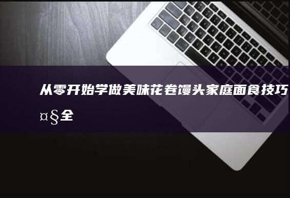 从零开始学做美味花卷馒头：家庭面食技巧大全